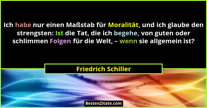 Ich habe nur einen Maßstab für Moralität, und ich glaube den strengsten: Ist die Tat, die ich begehe, von guten oder schlimmen Fo... - Friedrich Schiller