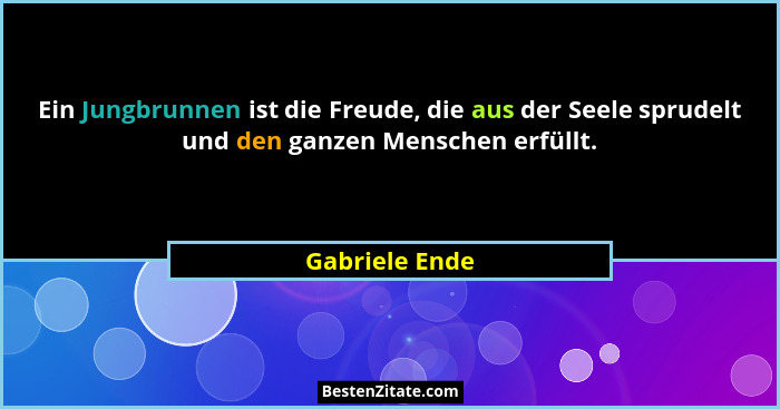 Ein Jungbrunnen ist die Freude, die aus der Seele sprudelt und den ganzen Menschen erfüllt.... - Gabriele Ende