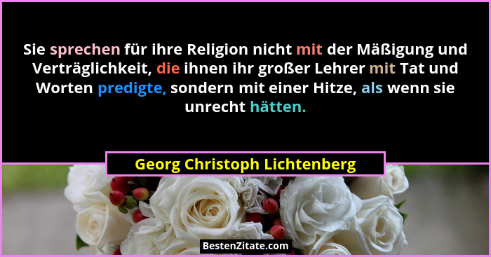 Sie sprechen für ihre Religion nicht mit der Mäßigung und Verträglichkeit, die ihnen ihr großer Lehrer mit Tat und Worte... - Georg Christoph Lichtenberg