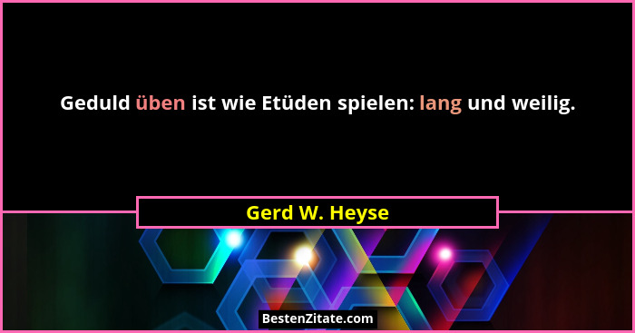 Geduld üben ist wie Etüden spielen: lang und weilig.... - Gerd W. Heyse