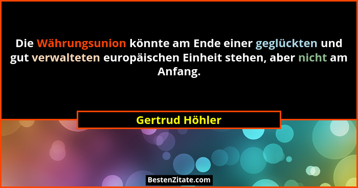 Die Währungsunion könnte am Ende einer geglückten und gut verwalteten europäischen Einheit stehen, aber nicht am Anfang.... - Gertrud Höhler