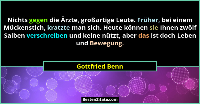 Nichts gegen die Ärzte, großartige Leute. Früher, bei einem Mückenstich, kratzte man sich. Heute können sie Ihnen zwölf Salben versch... - Gottfried Benn