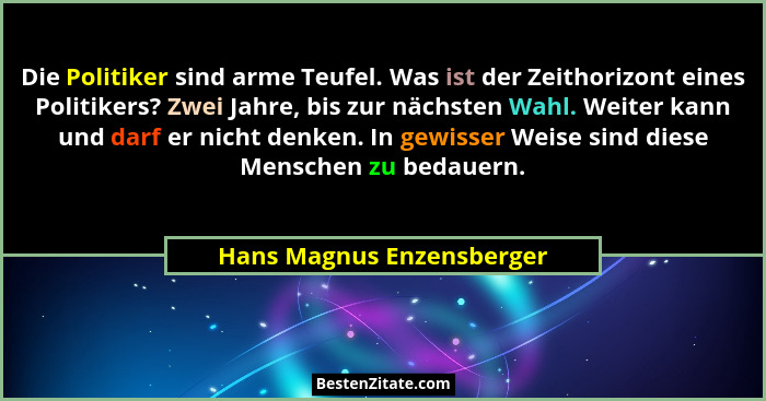 Die Politiker sind arme Teufel. Was ist der Zeithorizont eines Politikers? Zwei Jahre, bis zur nächsten Wahl. Weiter kann u... - Hans Magnus Enzensberger