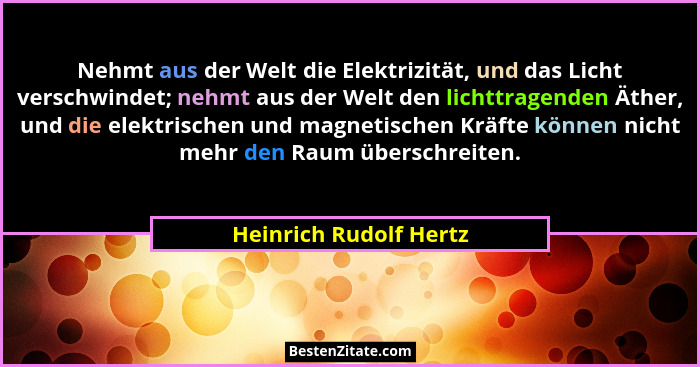 Nehmt aus der Welt die Elektrizität, und das Licht verschwindet; nehmt aus der Welt den lichttragenden Äther, und die elektris... - Heinrich Rudolf Hertz