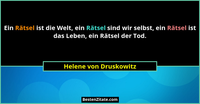 Ein Rätsel ist die Welt, ein Rätsel sind wir selbst, ein Rätsel ist das Leben, ein Rätsel der Tod.... - Helene von Druskowitz