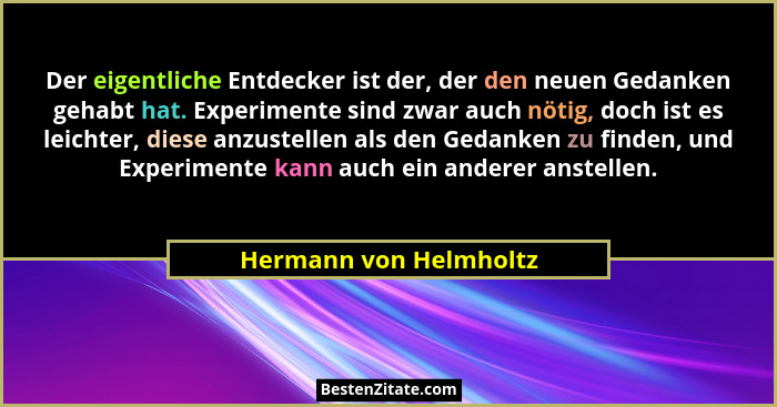Der eigentliche Entdecker ist der, der den neuen Gedanken gehabt hat. Experimente sind zwar auch nötig, doch ist es leichter,... - Hermann von Helmholtz