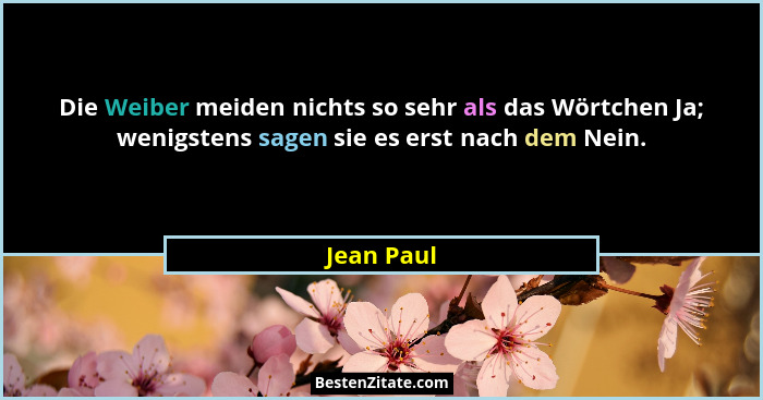 Die Weiber meiden nichts so sehr als das Wörtchen Ja; wenigstens sagen sie es erst nach dem Nein.... - Jean Paul