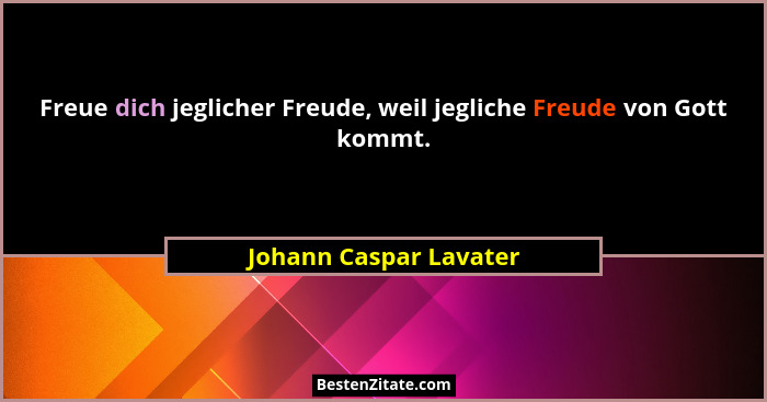 Freue dich jeglicher Freude, weil jegliche Freude von Gott kommt.... - Johann Caspar Lavater