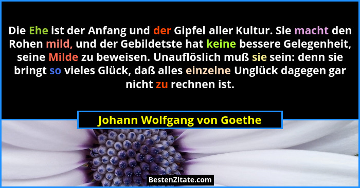 Die Ehe ist der Anfang und der Gipfel aller Kultur. Sie macht den Rohen mild, und der Gebildetste hat keine bessere Geleg... - Johann Wolfgang von Goethe