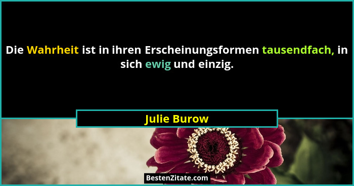 Die Wahrheit ist in ihren Erscheinungsformen tausendfach, in sich ewig und einzig.... - Julie Burow