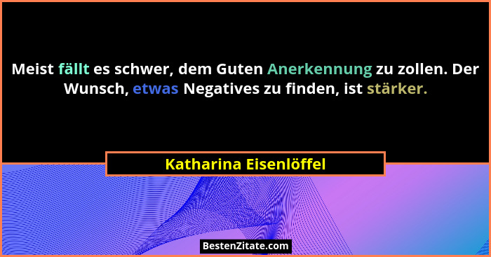Meist fällt es schwer, dem Guten Anerkennung zu zollen. Der Wunsch, etwas Negatives zu finden, ist stärker.... - Katharina Eisenlöffel