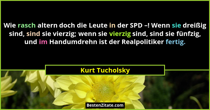 Wie rasch altern doch die Leute in der SPD –! Wenn sie dreißig sind, sind sie vierzig; wenn sie vierzig sind, sind sie fünfzig, und i... - Kurt Tucholsky