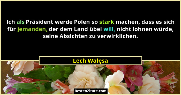 Ich als Präsident werde Polen so stark machen, dass es sich für jemanden, der dem Land übel will, nicht lohnen würde, seine Absichten zu... - Lech Wałęsa
