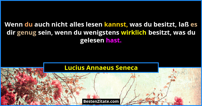 Wenn du auch nicht alles lesen kannst, was du besitzt, laß es dir genug sein, wenn du wenigstens wirklich besitzt, was du gele... - Lucius Annaeus Seneca