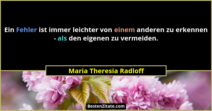 Ein Fehler ist immer leichter von einem anderen zu erkennen - als den eigenen zu vermeiden.... - Maria Theresia Radloff