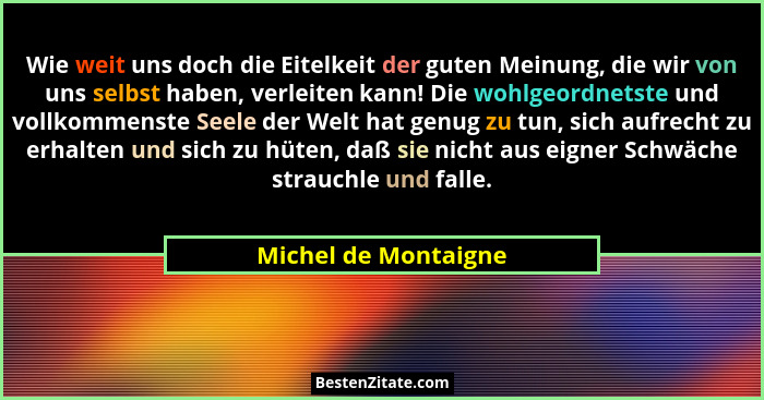 Wie weit uns doch die Eitelkeit der guten Meinung, die wir von uns selbst haben, verleiten kann! Die wohlgeordnetste und vollkom... - Michel de Montaigne