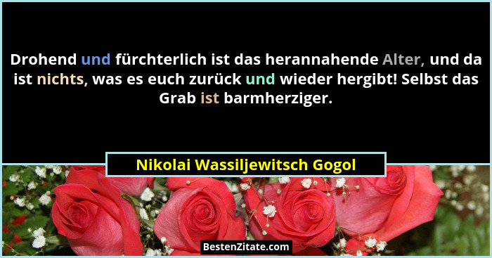 Drohend und fürchterlich ist das herannahende Alter, und da ist nichts, was es euch zurück und wieder hergibt! Selbst d... - Nikolai Wassiljewitsch Gogol