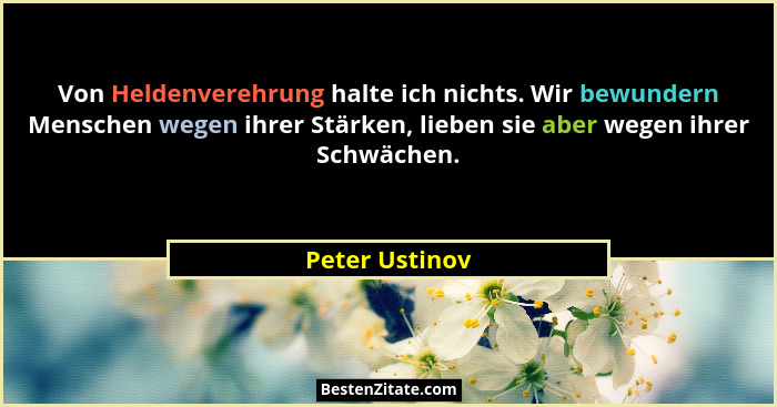 Von Heldenverehrung halte ich nichts. Wir bewundern Menschen wegen ihrer Stärken, lieben sie aber wegen ihrer Schwächen.... - Peter Ustinov
