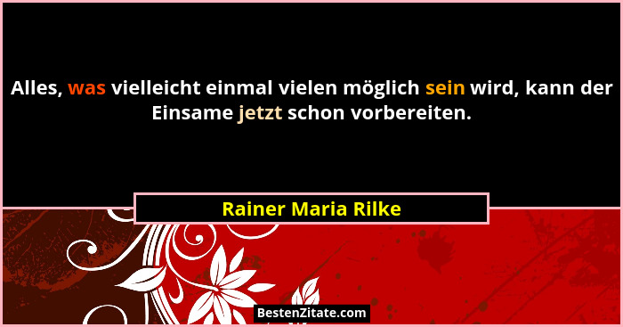 Alles, was vielleicht einmal vielen möglich sein wird, kann der Einsame jetzt schon vorbereiten.... - Rainer Maria Rilke