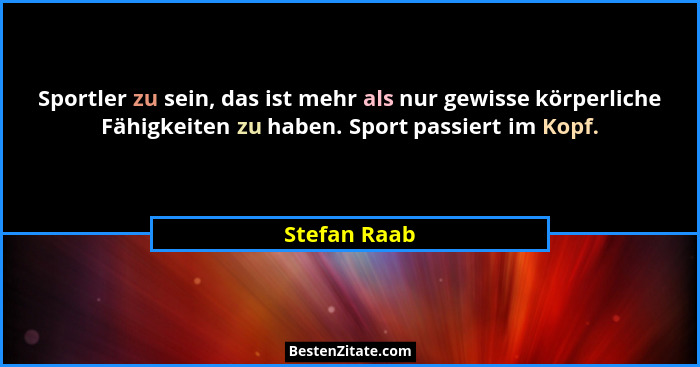 Sportler zu sein, das ist mehr als nur gewisse körperliche Fähigkeiten zu haben. Sport passiert im Kopf.... - Stefan Raab