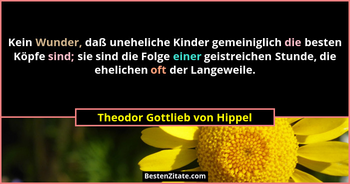 Kein Wunder, daß uneheliche Kinder gemeiniglich die besten Köpfe sind; sie sind die Folge einer geistreichen Stunde, die... - Theodor Gottlieb von Hippel