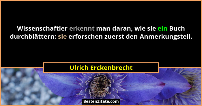Wissenschaftler erkennt man daran, wie sie ein Buch durchblättern: sie erforschen zuerst den Anmerkungsteil.... - Ulrich Erckenbrecht
