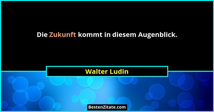 Die Zukunft kommt in diesem Augenblick.... - Walter Ludin