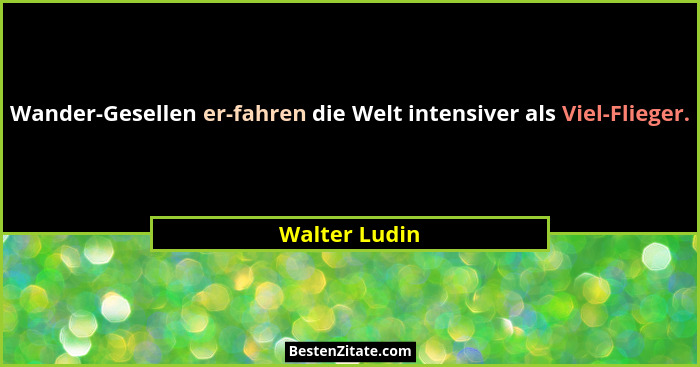 Wander-Gesellen er-fahren die Welt intensiver als Viel-Flieger.... - Walter Ludin