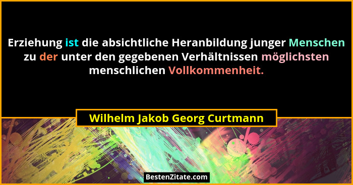 Erziehung ist die absichtliche Heranbildung junger Menschen zu der unter den gegebenen Verhältnissen möglichsten mensch... - Wilhelm Jakob Georg Curtmann
