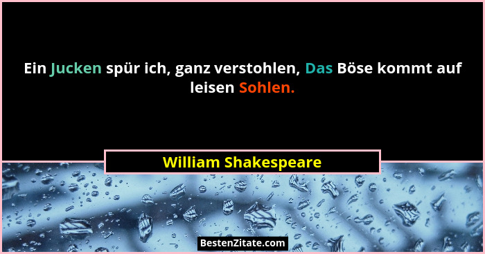 Ein Jucken spür ich, ganz verstohlen, Das Böse kommt auf leisen Sohlen.... - William Shakespeare