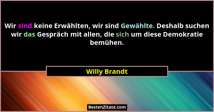 Wir sind keine Erwählten, wir sind Gewählte. Deshalb suchen wir das Gespräch mit allen, die sich um diese Demokratie bemühen.... - Willy Brandt