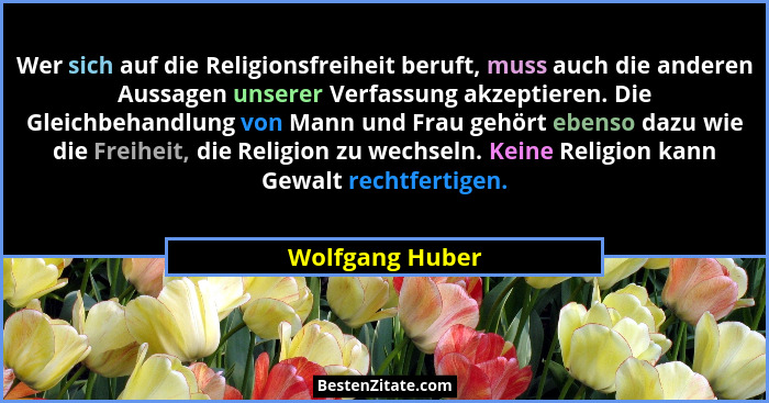 Wer sich auf die Religionsfreiheit beruft, muss auch die anderen Aussagen unserer Verfassung akzeptieren. Die Gleichbehandlung von Ma... - Wolfgang Huber