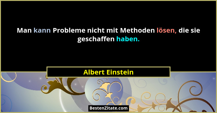 Man kann Probleme nicht mit Methoden lösen, die sie geschaffen haben.... - Albert Einstein