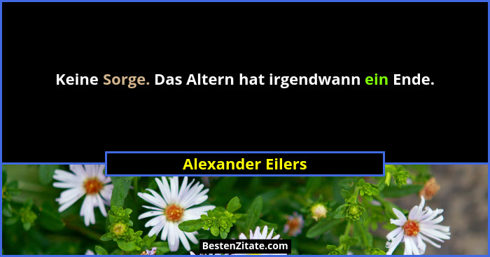 Keine Sorge. Das Altern hat irgendwann ein Ende.... - Alexander Eilers
