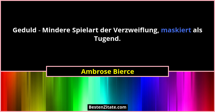 Geduld - Mindere Spielart der Verzweiflung, maskiert als Tugend.... - Ambrose Bierce