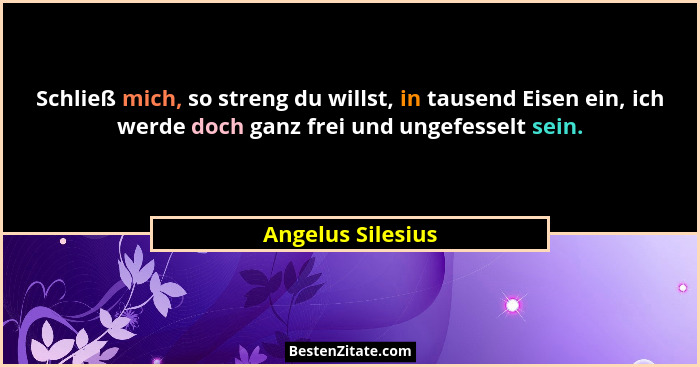 Schließ mich, so streng du willst, in tausend Eisen ein, ich werde doch ganz frei und ungefesselt sein.... - Angelus Silesius