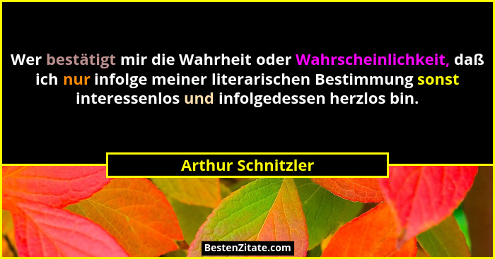 Wer bestätigt mir die Wahrheit oder Wahrscheinlichkeit, daß ich nur infolge meiner literarischen Bestimmung sonst interessenlos un... - Arthur Schnitzler