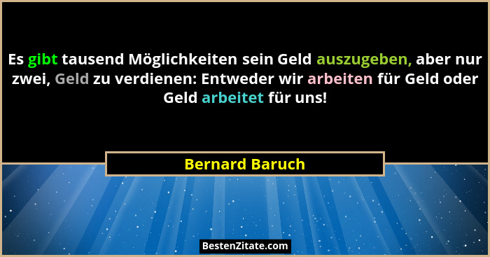 Es gibt tausend Möglichkeiten sein Geld auszugeben, aber nur zwei, Geld zu verdienen: Entweder wir arbeiten für Geld oder Geld arbeit... - Bernard Baruch
