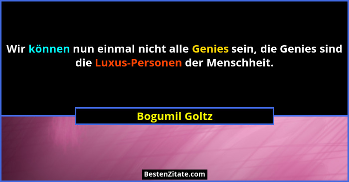 Wir können nun einmal nicht alle Genies sein, die Genies sind die Luxus-Personen der Menschheit.... - Bogumil Goltz