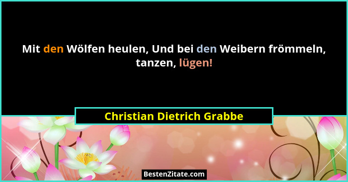 Mit den Wölfen heulen, Und bei den Weibern frömmeln, tanzen, lügen!... - Christian Dietrich Grabbe