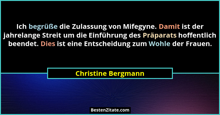 Ich begrüße die Zulassung von Mifegyne. Damit ist der jahrelange Streit um die Einführung des Präparats hoffentlich beendet. Dies... - Christine Bergmann