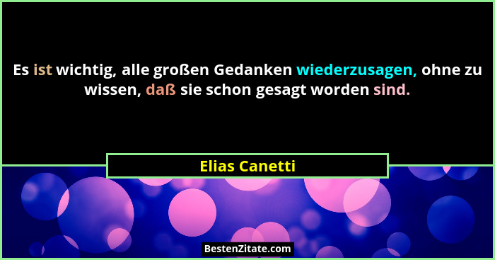 Es ist wichtig, alle großen Gedanken wiederzusagen, ohne zu wissen, daß sie schon gesagt worden sind.... - Elias Canetti