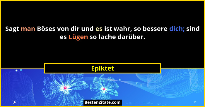 Sagt man Böses von dir und es ist wahr, so bessere dich; sind es Lügen so lache darüber.... - Epiktet