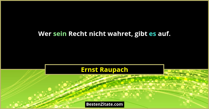Wer sein Recht nicht wahret, gibt es auf.... - Ernst Raupach