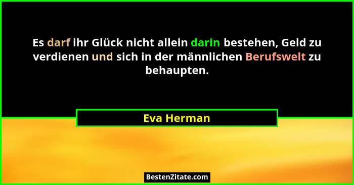 Es darf ihr Glück nicht allein darin bestehen, Geld zu verdienen und sich in der männlichen Berufswelt zu behaupten.... - Eva Herman