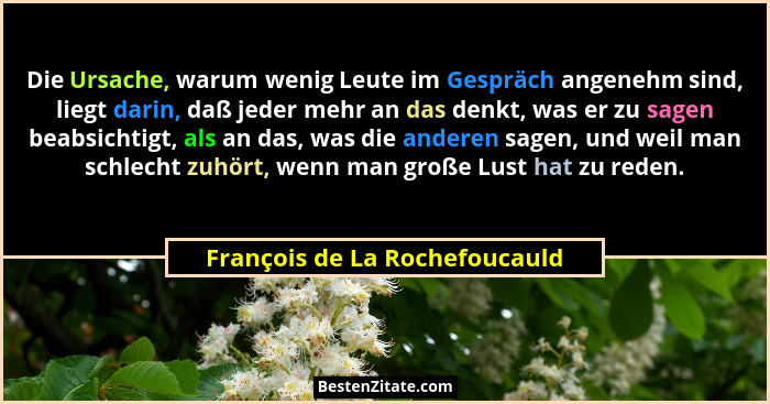 Die Ursache, warum wenig Leute im Gespräch angenehm sind, liegt darin, daß jeder mehr an das denkt, was er zu sagen bea... - François de La Rochefoucauld