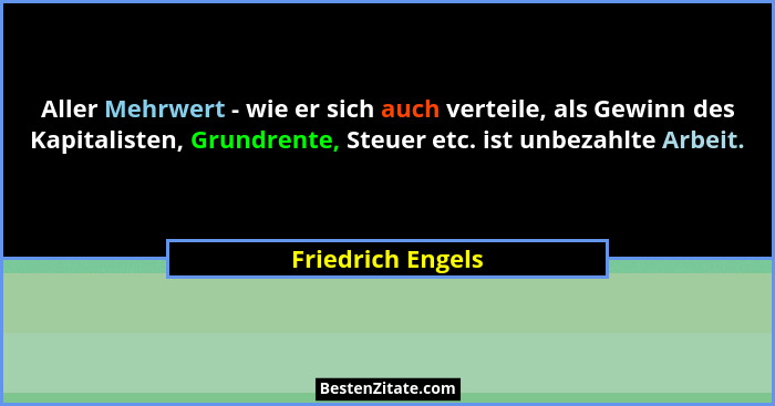 Aller Mehrwert - wie er sich auch verteile, als Gewinn des Kapitalisten, Grundrente, Steuer etc. ist unbezahlte Arbeit.... - Friedrich Engels