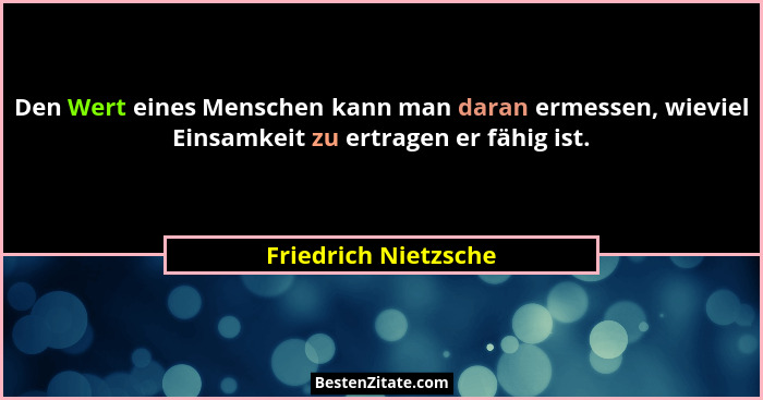 Den Wert eines Menschen kann man daran ermessen, wieviel Einsamkeit zu ertragen er fähig ist.... - Friedrich Nietzsche