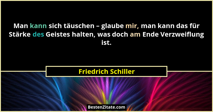 Man kann sich täuschen – glaube mir, man kann das für Stärke des Geistes halten, was doch am Ende Verzweiflung ist.... - Friedrich Schiller
