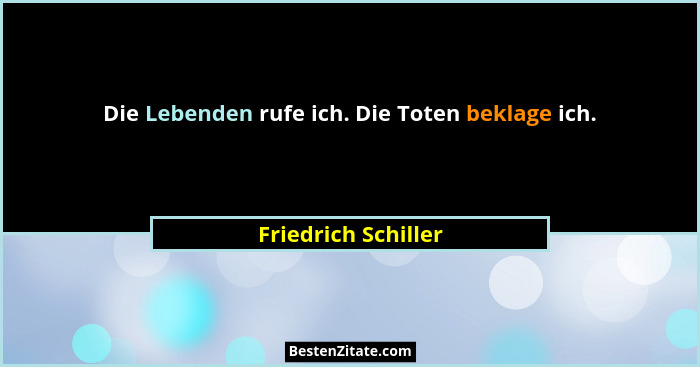 Die Lebenden rufe ich. Die Toten beklage ich.... - Friedrich Schiller